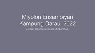 Miyolon Ensambiyan
Kampung Darau 2022
Sekadar cadangan untuk dipertimbangkan..
 