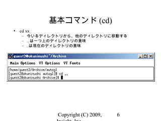 Copyright (C) 2009, 6
基本コマンド (cd)
• cd xx
– 今いるディレクトリから、他のディレクトリに移動する
– .. は一つ上のディレクトリの意味
– . は現在のディレクトリの意味
 