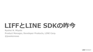 LIFFとLINE SDKの昨今
Ryohei N. Miyota
Product Manager, Developer Products, LINE Corp.
@josolennoso
Developers
 