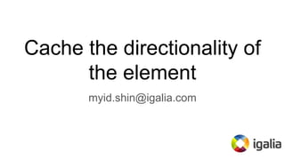 Cache the directionality of
the element
myid.shin@igalia.com
 