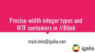 Precise-width integer types and
WTF containers in //Blink
myid.shin@igalia.com
 