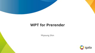 WPT for Prerender
Miyoung Shin
 