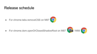 Release schedule
● For chrome.tabs.removeCSS on M87
● For chrome.dom.openOrClosedShadowRoot on M87 / M88
 