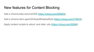 New features for Content Blocking
Add a chrome.tabs.removeCSS (https://crbug.com/608854)
Add a chrome.dom.openOrClosedShadowRoot (https://crbug.com/778816)
Apply content scripts to about: and data: urls (https://crbug.com/55084)
 