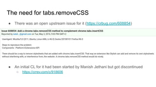 The need for tabs.removeCSS
● There was an open upstream issue for it (https://crbug.com/608854)
● An initial CL for it had been started by Manish Jethani but got discontinued
○ https://crrev.com/c/918606
 