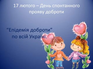 17 лютого – День спонтанного
        прояву доброти


“Епідемія доброти”
  по всій Україні.
 