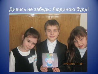 Дивись не забудь: Людиною будь!
 
