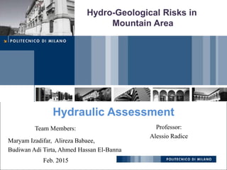 Maryam Izadifar, Alireza Babaee,
Budiwan Adi Tirta, Ahmed Hassan El-Banna
Hydro-Geological Risks in
Mountain Area
Team Members:
Feb. 2015
Hydraulic Assessment
Professor:
Alessio Radice
 