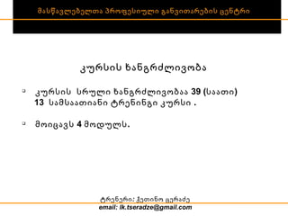 მასწავლებელთა პროფესიული განვითარების ცენტრი კურსის ხანგრძლივობა კურსის  სრული ხანგრძლივობაა 39 (საათი)  13  სამსაათიანი ტრენინგი კურსი . მოიცავს 4 მოდულს.  ტრენერი:  ქეთინო ცერაძე email: lk.tseradze@gmail.com 