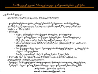 მასწავლებელთა პროფესიული განვითარების ცენტრი კურსის შედეგი: კურსის წარმატებით გავლის შემდეგ მონაწილე: გააცნობიერებს ისტ-ის გამოყენების მნიშვნელობას  თანამედროვე,  კონსტრუქტივისტულ პედაგოგიურ  მიდგომებზე დაფუძნებულ სასწავლო პროცესში; შეძლებს ისტ-ს გამოყენებას სასწავლო პროცესის დასაგეგმად; ისტ-ის გამოყენებას სასწავლო რესურსების მოსამზადებლად (შემუშავება, ადაპტირება, რედაქტირება და სხვა); სწავლა-სწავლების წარმართვას ისტ-ით გამდიდრებულ სასწავლო გარემოში; მოსწავლეთა შეფასების მეთოდების/ინსრტუმენტების  გამოყენებას ისტ-ის საშუალებით; მოსწავლეთა მიერ ისტ-ის გამოყენების შეფასებას; შეძლებს ისტ-ის გამოყენებას მოსწავლეებთან, მშობლებთან და კოლეგებთან კომუნიკაციისათვის; შეძლებს მასწავლებლის პორტფოლიოს წარმოებას ისტ-ის გამოყენებით; შეძლებს ისტ-ის გამოყენებას პროფესიული განვითარების პროცესში.  ტრენერი:  ქეთინო ცერაძე email: k.tseradze@gmail.com 