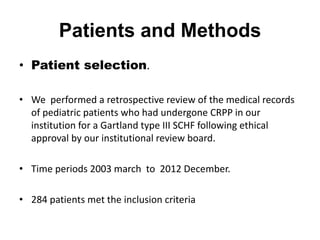 Patients and Methods
• Patient selection.
• We performed a retrospective review of the medical records
of pediatric patients who had undergone CRPP in our
institution for a Gartland type III SCHF following ethical
approval by our institutional review board.
• Time periods 2003 march to 2012 December.
• 284 patients met the inclusion criteria
 