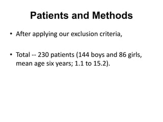 Patients and Methods
• After applying our exclusion criteria,
• Total -- 230 patients (144 boys and 86 girls,
mean age six years; 1.1 to 15.2).
 