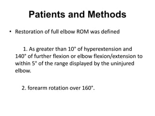 Patients and Methods
• Restoration of full elbow ROM was defined
1. As greater than 10° of hyperextension and
140° of further flexion or elbow flexion/extension to
within 5° of the range displayed by the uninjured
elbow.
2. forearm rotation over 160°.
 