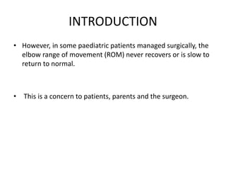 INTRODUCTION
• However, in some paediatric patients managed surgically, the
elbow range of movement (ROM) never recovers or is slow to
return to normal.
• This is a concern to patients, parents and the surgeon.
 