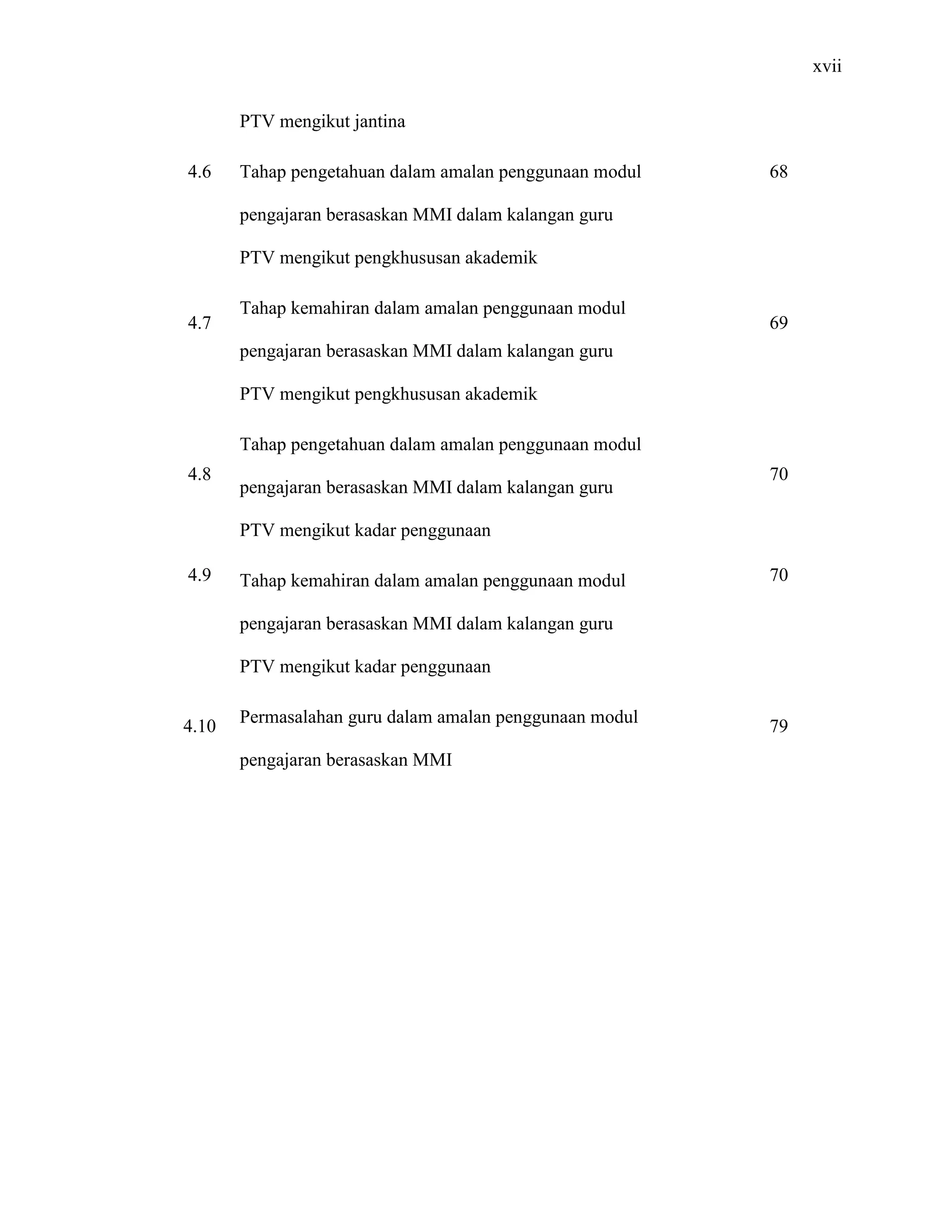 xvii
4.6
4.7
4.8
4.9
4.10
PTV mengikut jantina
Tahap pengetahuan dalam amalan penggunaan modul
pengajaran berasaskan MMI dalam kalangan guru
PTV mengikut pengkhususan akademik
Tahap kemahiran dalam amalan penggunaan modul
pengajaran berasaskan MMI dalam kalangan guru
PTV mengikut pengkhususan akademik
Tahap pengetahuan dalam amalan penggunaan modul
pengajaran berasaskan MMI dalam kalangan guru
PTV mengikut kadar penggunaan
Tahap kemahiran dalam amalan penggunaan modul
pengajaran berasaskan MMI dalam kalangan guru
PTV mengikut kadar penggunaan
Permasalahan guru dalam amalan penggunaan modul
pengajaran berasaskan MMI
68
69
70
70
79
 