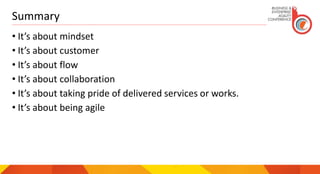 Summary
• It’s about mindset
• It’s about customer
• It’s about flow
• It’s about collaboration
• It’s about taking pride of delivered services or works.
• It’s about being agile
 