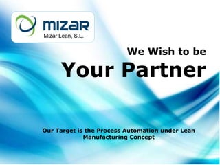 Mizar Lean, S.L.


                         We Wish to be

      Your Partner

Our Target is the Process Automation under Lean
             Manufacturing Concept
 