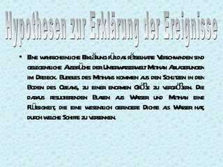 ine a scheinl Ekl r fü da r t ha e V schw sind
• E w hr          iche r äung r s äsel ft er inden
  gel l A ü derUnt w sser el M ha A a ungen
     egentiche usbr che         er a w t et n bl ger
  im Dr eieck. Bubbl des M ha kommen a den Schl zen in den
                    es     et ns        us     it
  Boden des Ozea zu einer enor Gö e zu v gr ß n. Die
                   ns,            men r ß    er ö er
  daa r t enden Bl sen a Wsser und M ha eine
     r us esulier          a      us a         et n
  Fü
   l ssigkeit die eine w l ger e Dicht as Wsser ha,
             ,          esentich inger     e l a         t
  dur w che Schiffe zu v senken.
      ch el              er
 
