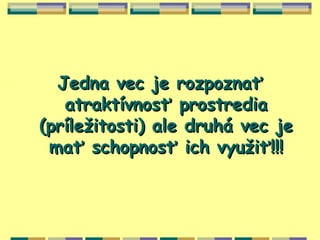 Jedna vec je rozpoznať
   atraktívnosť prostredia
(príležitosti) ale druhá vec je
 mať schopnosť ich využiť!!!
 