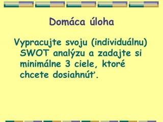 Domáca úloha

Vypracujte svoju (individuálnu)
 SWOT analýzu a zadajte si
 minimálne 3 ciele, ktoré
 chcete dosiahnúť.
 