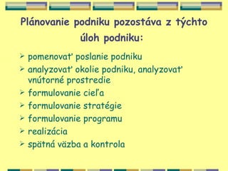 Plánovanie podniku pozostáva z týchto
                úloh podniku:
   pomenovať poslanie podniku
   analyzovať okolie podniku, analyzovať
    vnútorné prostredie
   formulovanie cieľa
   formulovanie stratégie
   formulovanie programu
   realizácia
   spätná väzba a kontrola
 
