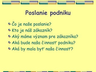 Poslanie podniku
Čo je naše poslanie?
Kto je náš zákazník?
Aký máme význam pre zákazníka?
Aká bude naša činnosť podniku?
Aká by mala byť naša činnosť?
 