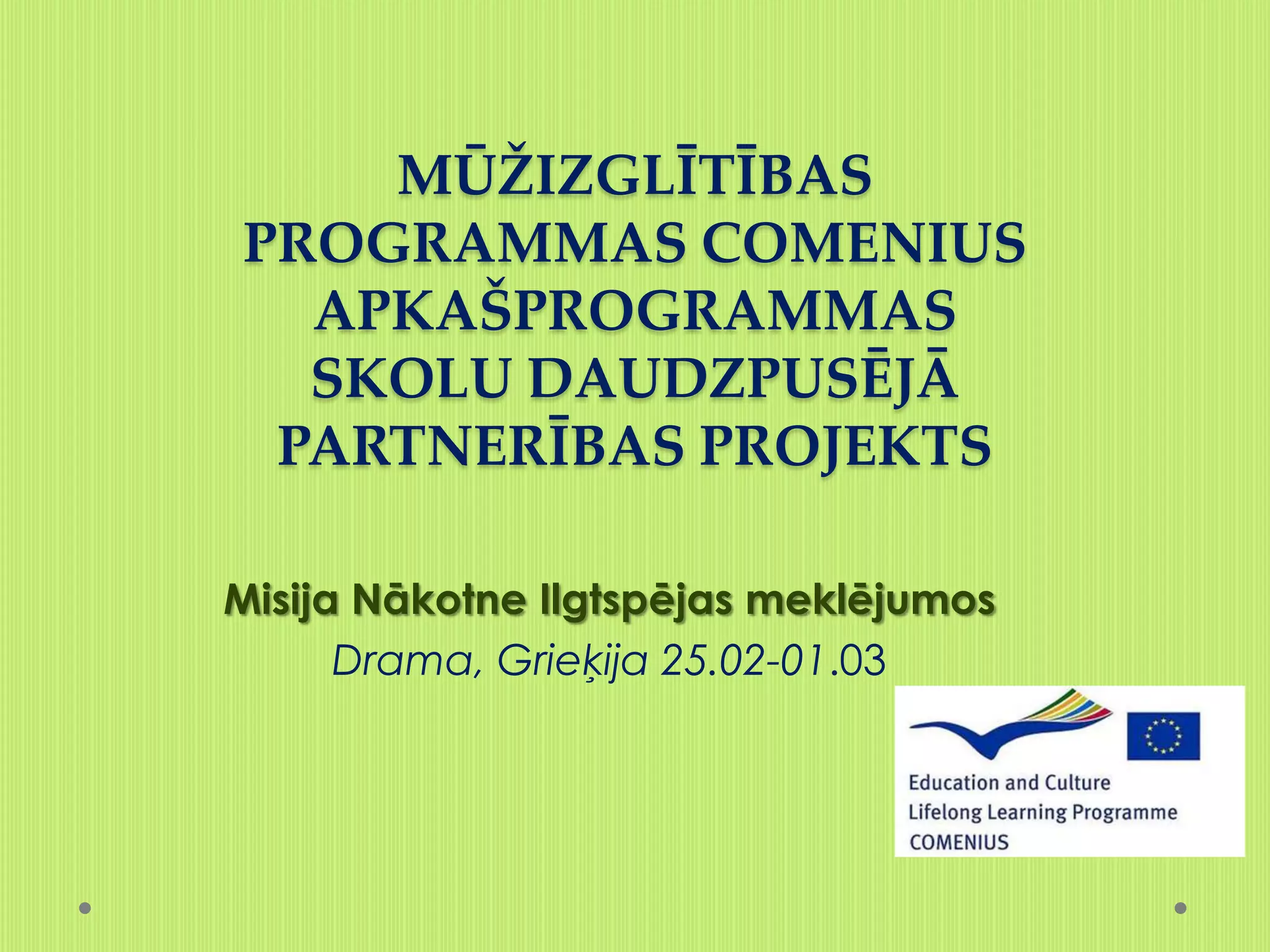 MŪŽIZGLĪTĪBAS
PROGRAMMAS COMENIUS
  APKAŠPROGRAMMAS
  SKOLU DAUDZPUSĒJĀ
 PARTNERĪBAS PROJEKTS

Misija Nākotne Ilgtspējas meklējumos
      Drama, Grieķija 25.02-01.03
 