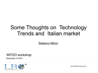 Some Thoughts on Technology
      Trends and Italian market
                        Stefano Mizio


INTOO workshop
December 15 2011

                   TM
                                        www.lifebettercompany.com
 