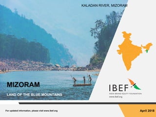 For updated information, please visit www.ibef.org April 2018
MIZORAM
LAND OF THE BLUE MOUNTAINS
KALADAN RIVER, MIZORAM
 