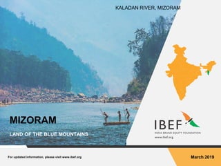 For updated information, please visit www.ibef.org March 2019
MIZORAM
LAND OF THE BLUE MOUNTAINS
KALADAN RIVER, MIZORAM
 