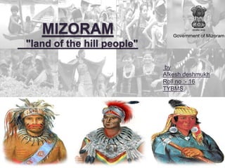MIZORAM
"land of the hill people"
by
Alkesh deshmukh
Roll no :- 16
TYBMS
 