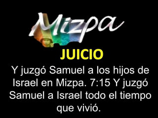 Y juzgó Samuel a los hijos de
Israel en Mizpa. 7:15 Y juzgó
Samuel a Israel todo el tiempo
que vivió.
 