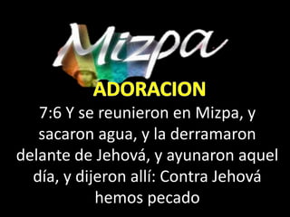 7:6 Y se reunieron en Mizpa, y
sacaron agua, y la derramaron
delante de Jehová, y ayunaron aquel
día, y dijeron allí: Contra Jehová
hemos pecado
 