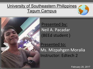 University of Southeastern Philippines
Tagum Campus
February 20, 2017
Presented by:
Neil A. Pacadar
(BEEd student )
Presented to:
Ms. Mizpahgen Moralia
Instructor: Edtech 2
 
