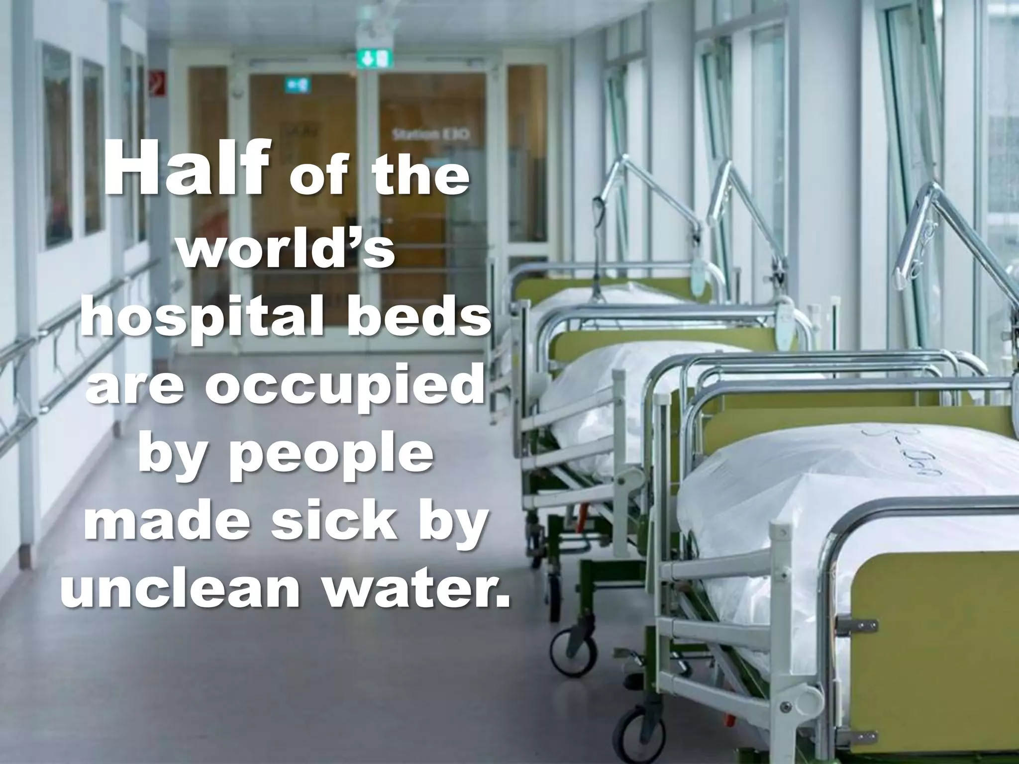 Half of the
    world’s
 hospital beds
 are occupied
   by people
 made sick by
unclean water.
 