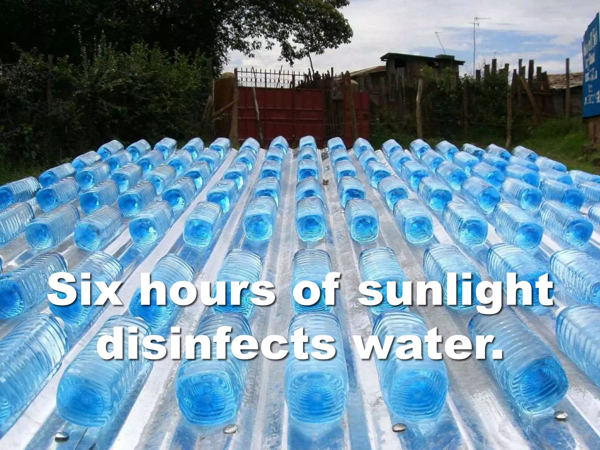 Six hours of sunlight
  disinfects water.
 