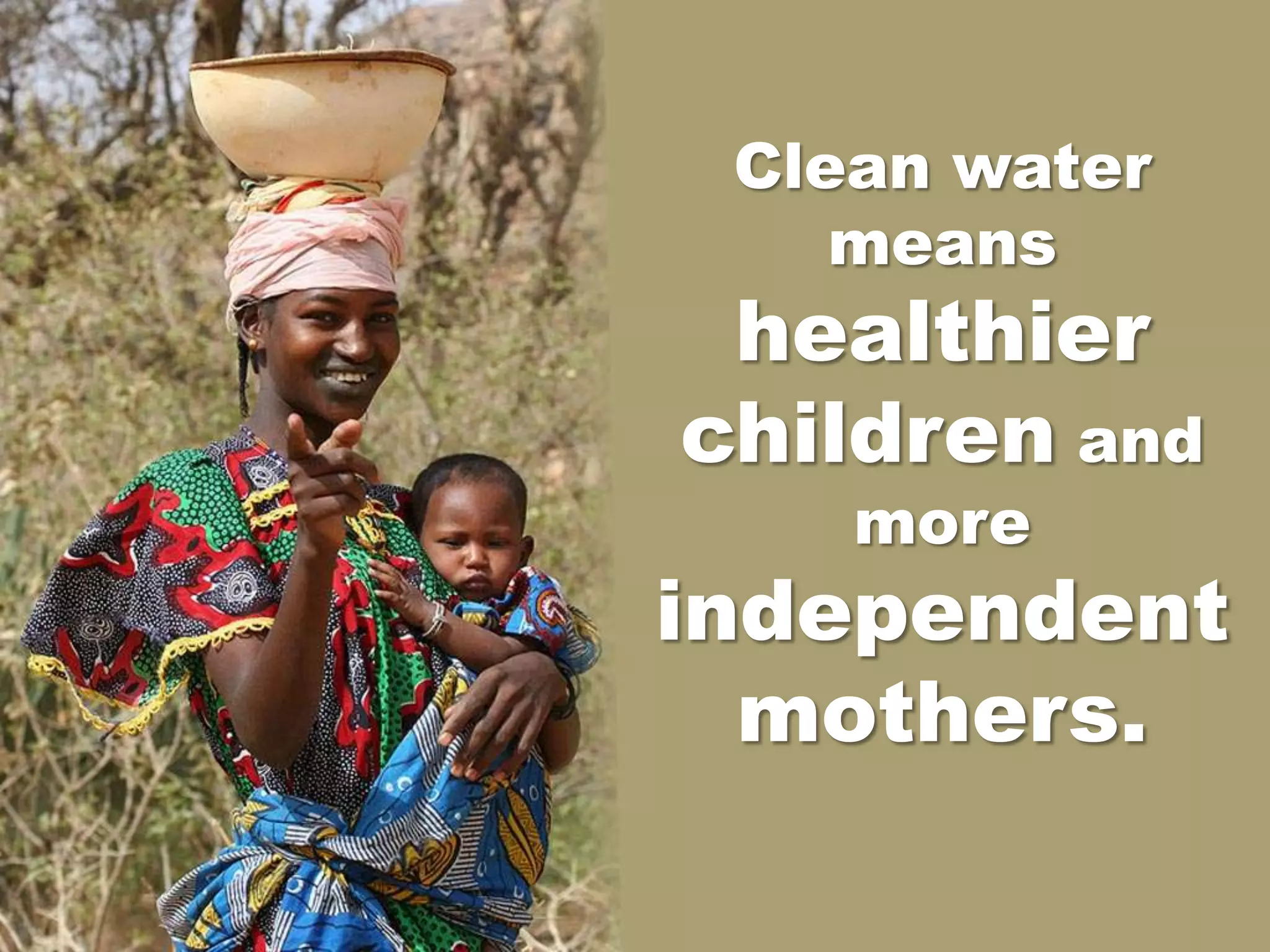 Clean water
    means
 healthier
children and
    more
independent
  mothers.
 