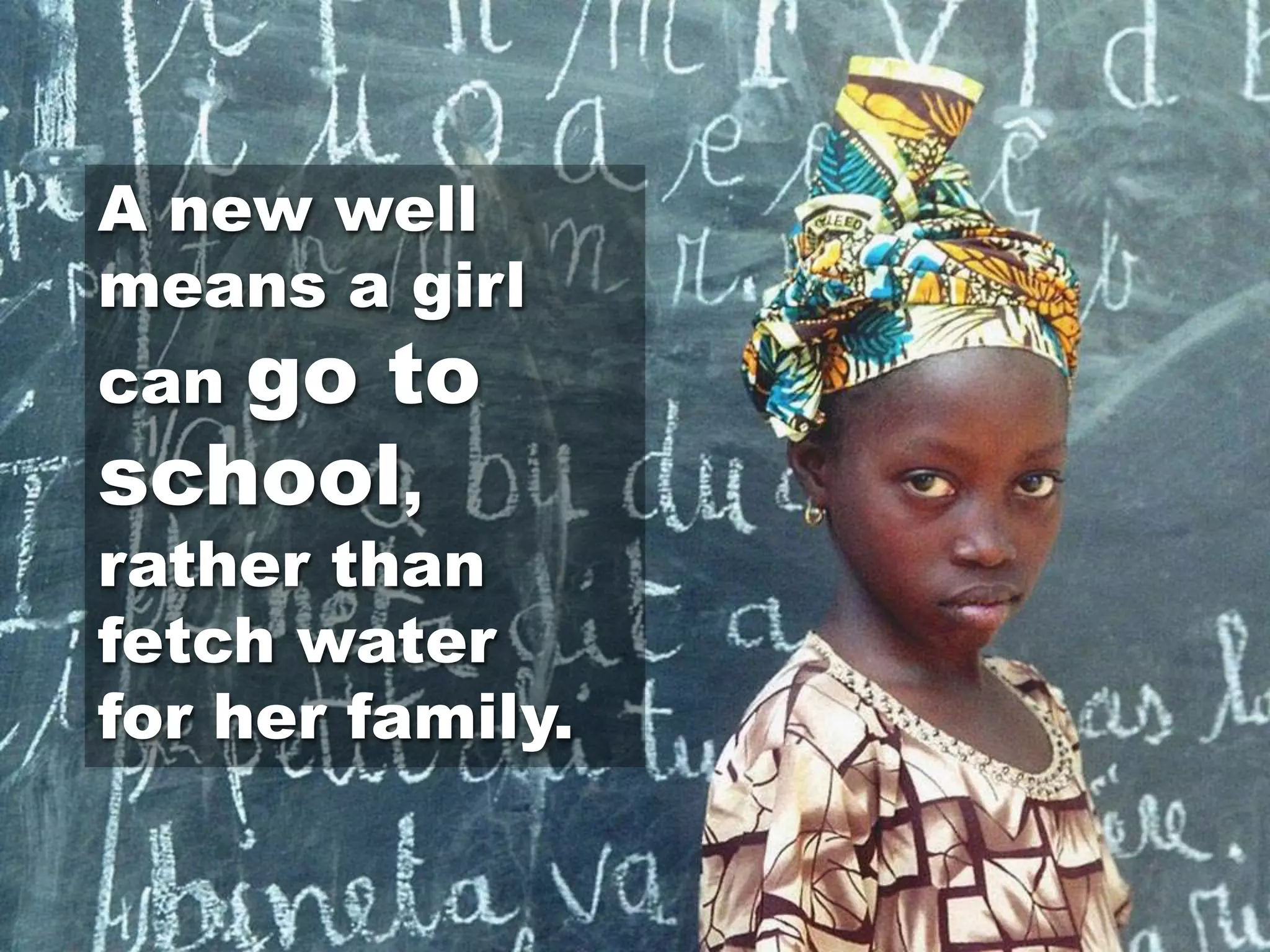 A new well
means a girl
cango to
school,
rather than
fetch water
for her family.
 