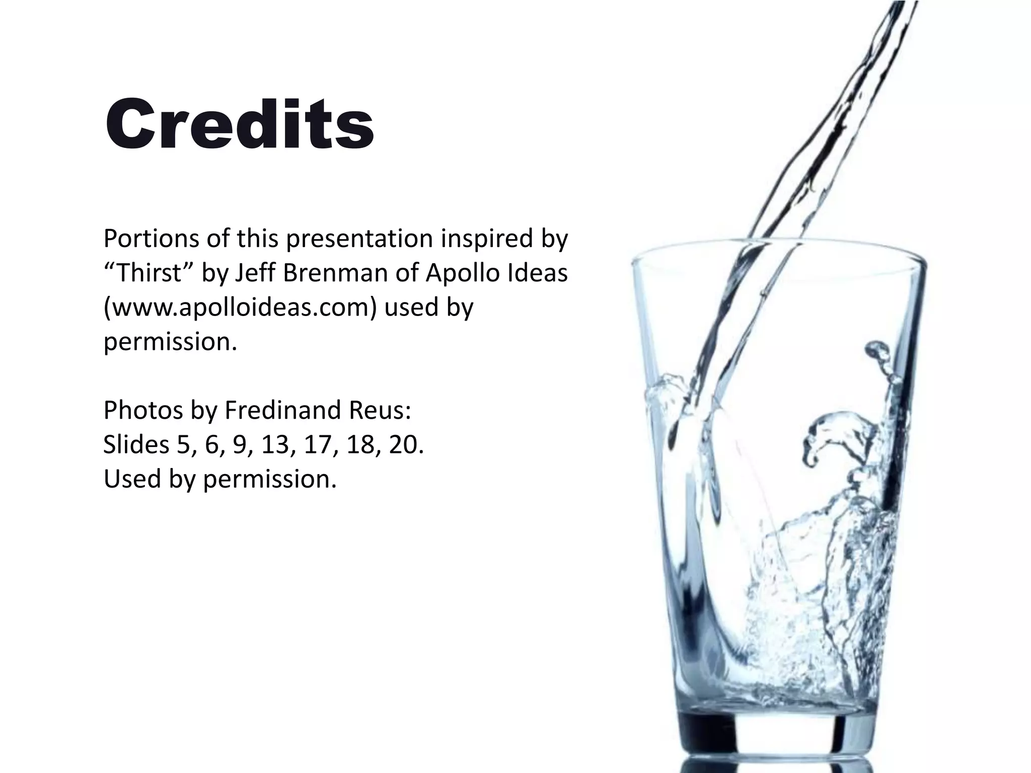 Credits
Portions of this presentation inspired by
“Thirst” by Jeff Brenman of Apollo Ideas
(www.apolloideas.com) used by
permission.

Photos by Fredinand Reus:
Slides 5, 6, 9, 13, 17, 18, 20.
Used by permission.
 