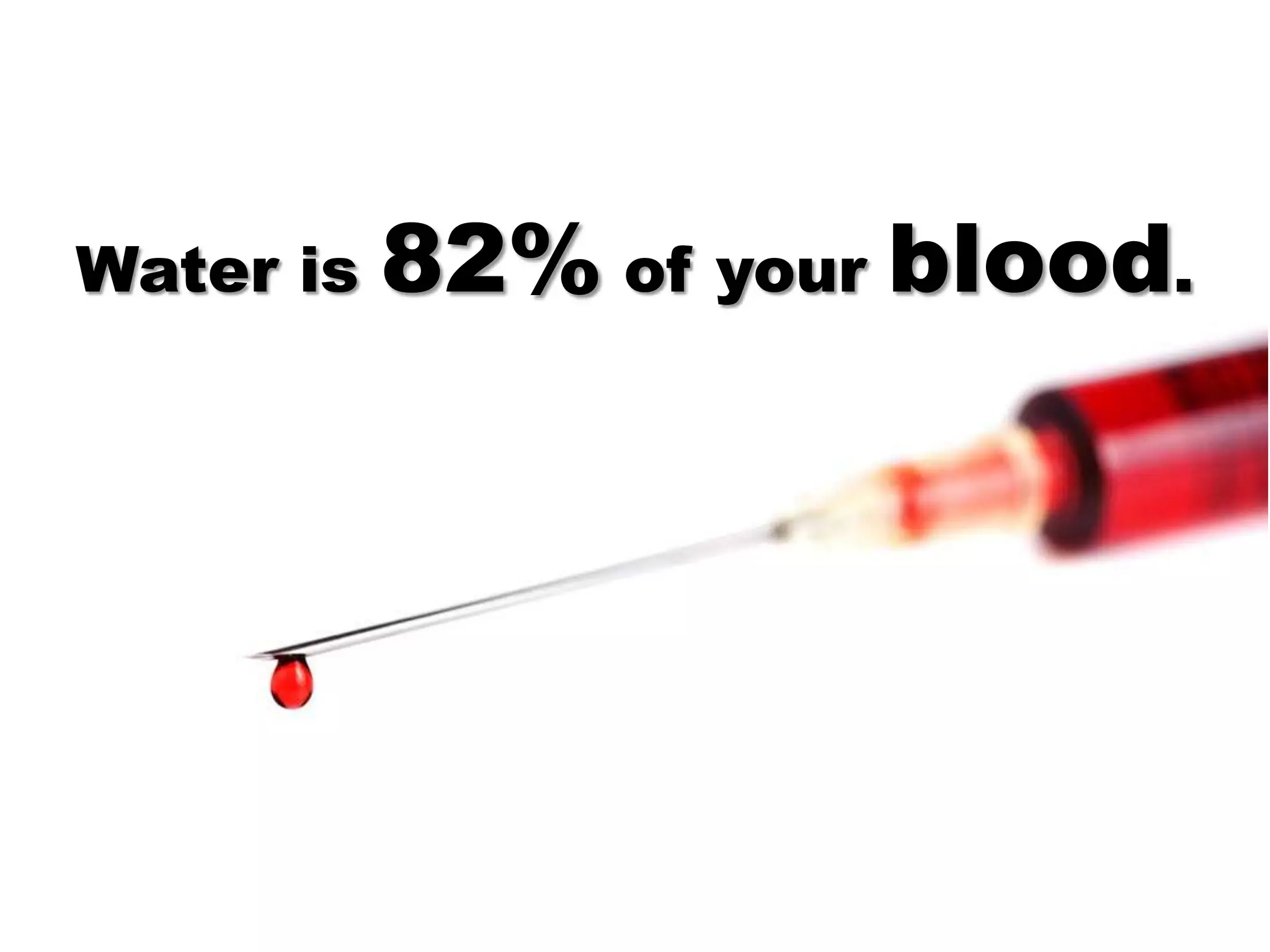 Water is   82% of your blood.
 