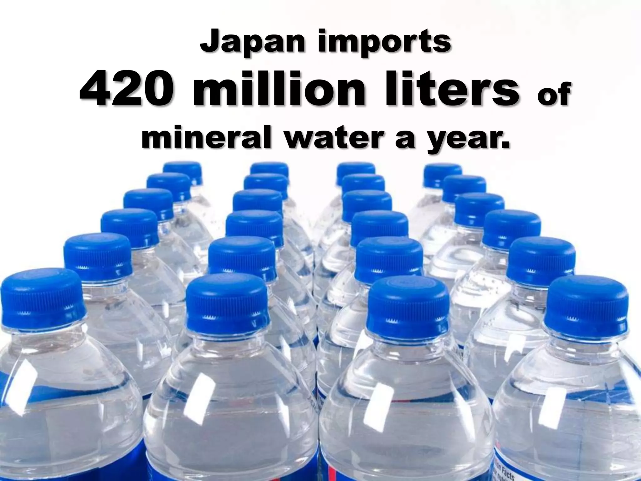 Japan imports
420 million liters        of
  mineral water a year.
 