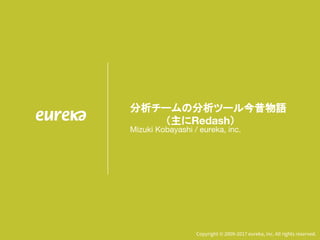 Copyright © 2009-2017 eureka, inc. All rights reserved.
分析チームの分析ツール今昔物語
　　　　　（主にRedash）
Mizuki Kobayashi / eureka, inc.
 