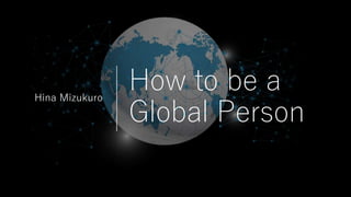 How to be a
Global Person
Hina Mizukuro
 