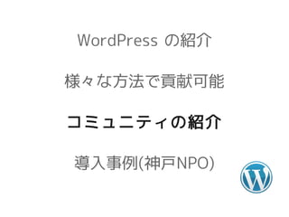 WordPress の紹介

様々な方法で貢献可能

コミュニティの紹介

導入事例(神戸NPO)
 