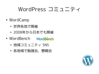 WordPress コミュニティ
●
    WordCamp
    ●
        世界各地で開催
    ●
        2008年から日本でも開催
●
    WordBench
    ●
        地域コミュニティ SNS
    ●
        各地域で勉強会、懇親会
 