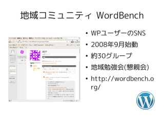 地域コミュニティ WordBench
         ●
             WPユーザーのSNS
         ●
             2008年9月始動
         ●
             約30グループ
         ●
             地域勉強会(懇親会)
         ●
             http://wordbench.o
             rg/
 