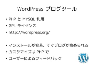 WordPress ブログツール
●
    PHP と MYSQL 利用
●
    GPL ライセンス
●
    http://wordpress.org/


●
    インストールが容易、すぐブログが始められる
●
    カスタマイズは PHP で
●
    ユーザーによるフィードバック
 
