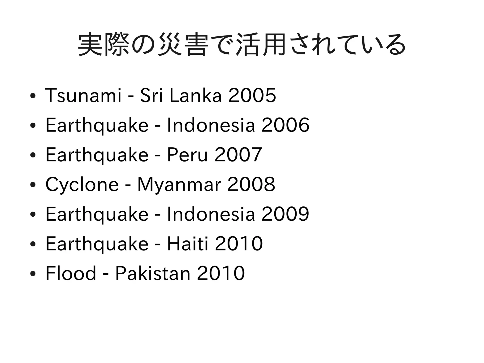 実際の災害で活用されている
●   Tsunami - Sri Lanka 2005
●   Earthquake - Indonesia 2006
●   Earthquake - Peru 2007
●   Cyclone - Myanmar 2008
●   Earthquake - Indonesia 2009
●   Earthquake - Haiti 2010
●   Flood - Pakistan 2010
 