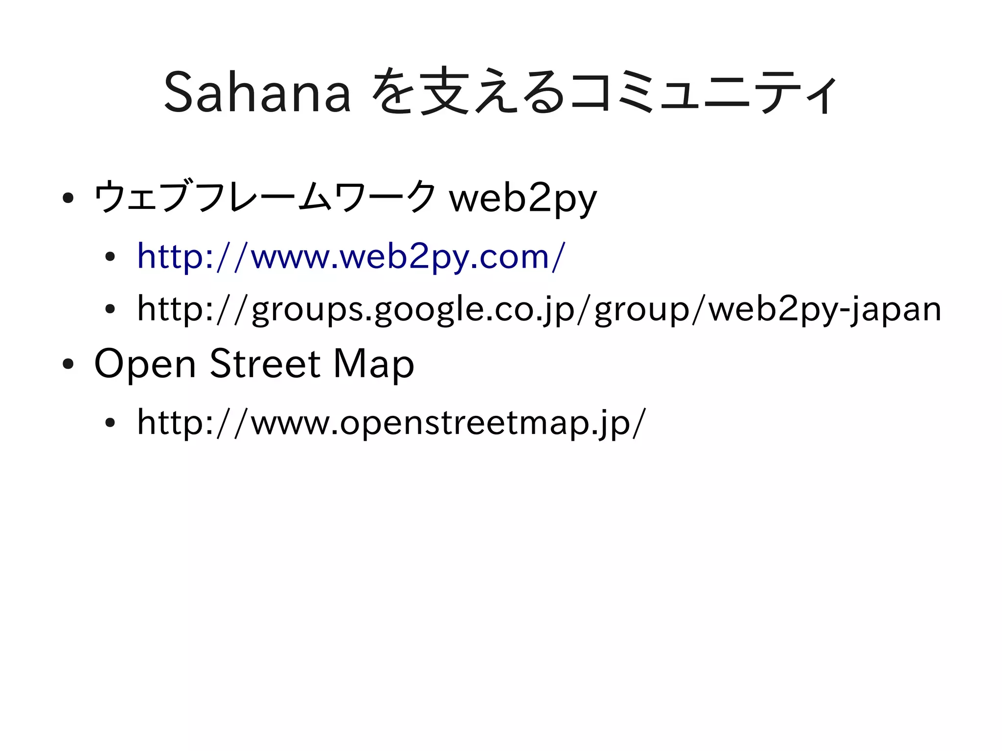 Sahana を支えるコミュニティ
●   ウェブフレームワーク web2py
    ●   http://www.web2py.com/
    ●   http://groups.google.co.jp/group/web2py-japan
●   Open Street Map
    ●   http://www.openstreetmap.jp/
 
