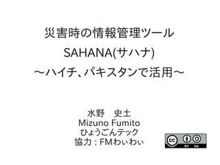 災害時の情報管理ツール
  SAHANA(サハナ)
～ハイチ、パキスタンで活用～


     水野　史土
   Mizuno Fumito
    ひょうごんテック
   協力 : FMわぃわぃ
 